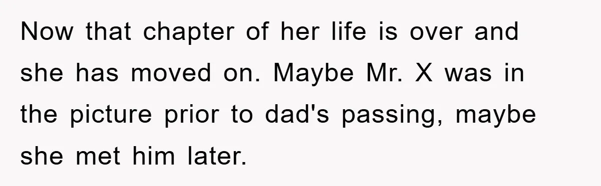 Now that chapter of her life is over and she has moved on. Maybe Mr. X was in the picture prior to dad's passing, maybe she met him later.