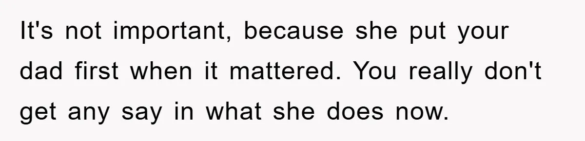 It's not important, because she put your dad first when it mattered. You really don't get any say in what she does now.