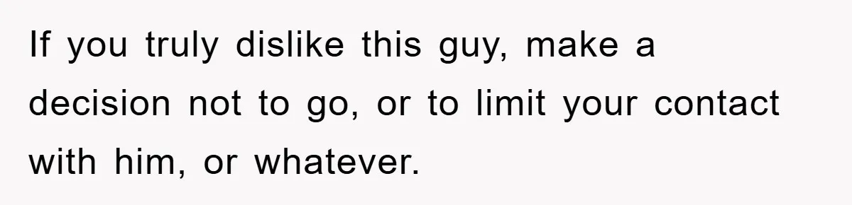 If you truly dislike this guy, make a decision not to go, or to limit your contact with him, or whatever.