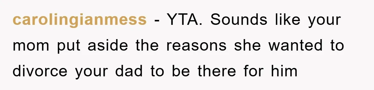 carolingianmess − YTA. Sounds like your mom put aside the reasons she wanted to divorce your dad to be there for him