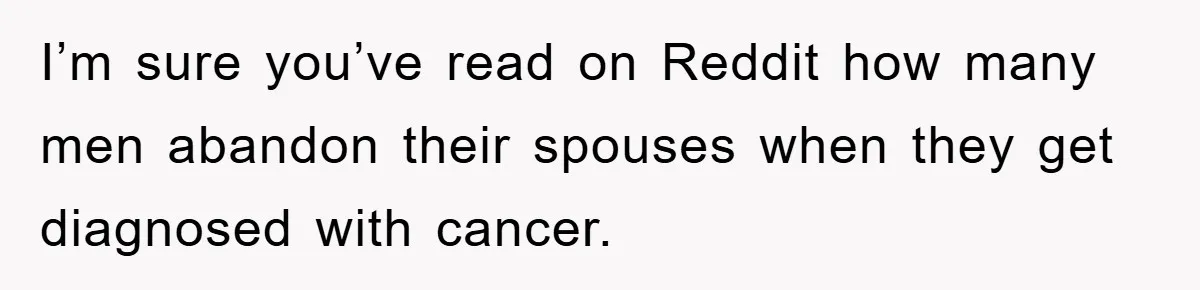 I’m sure you’ve read on Reddit how many men abandon their spouses when they get diagnosed with cancer.