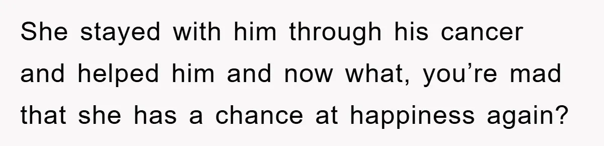 She stayed with him through his cancer and helped him and now what, you’re mad that she has a chance at happiness again?