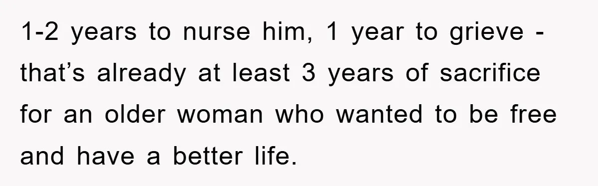 1-2 years to nurse him, 1 year to grieve - that’s already at least 3 years of sacrifice for an older woman who wanted to be free and have a...