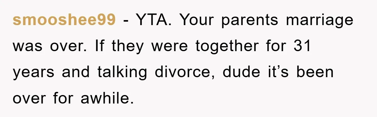 smooshee99 − YTA. Your parents marriage was over. If they were together for 31 years and talking divorce, dude it’s been over for awhile.