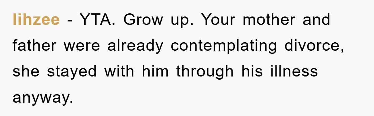 lihzee − YTA. Grow up. Your mother and father were already contemplating divorce, she stayed with him through his illness anyway.