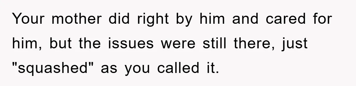 Your mother did right by him and cared for him, but the issues were still there, just "squashed" as you called it.
