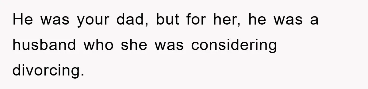 He was your dad, but for her, he was a husband who she was considering divorcing.