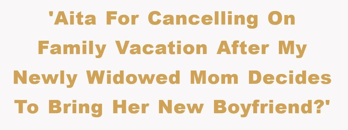 'AITA for cancelling on family vacation after my newly widowed mom decides to bring her new boyfriend?'