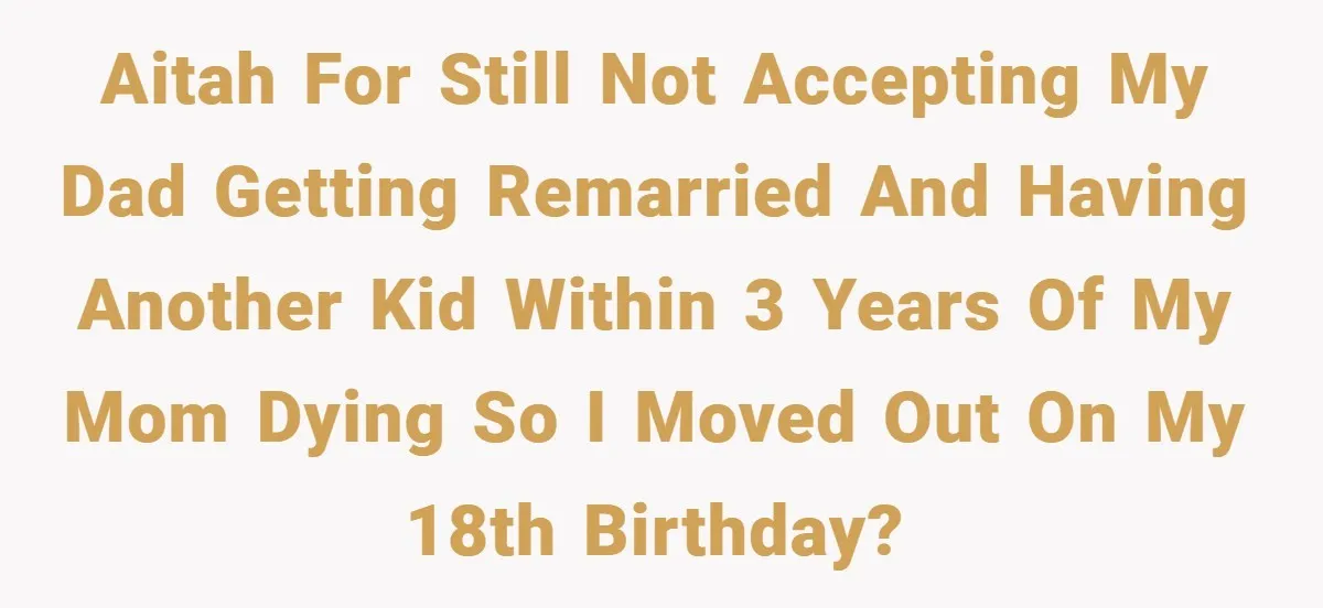 A Teen Refuses to Forgive Her Dad for Moving On Too Fast - and Leaves Home on Her 18th Birthday AITAH for still not accepting my dad getting remarried and having another kid within 3 years of my mom dying so I moved out on my 18th birthday?