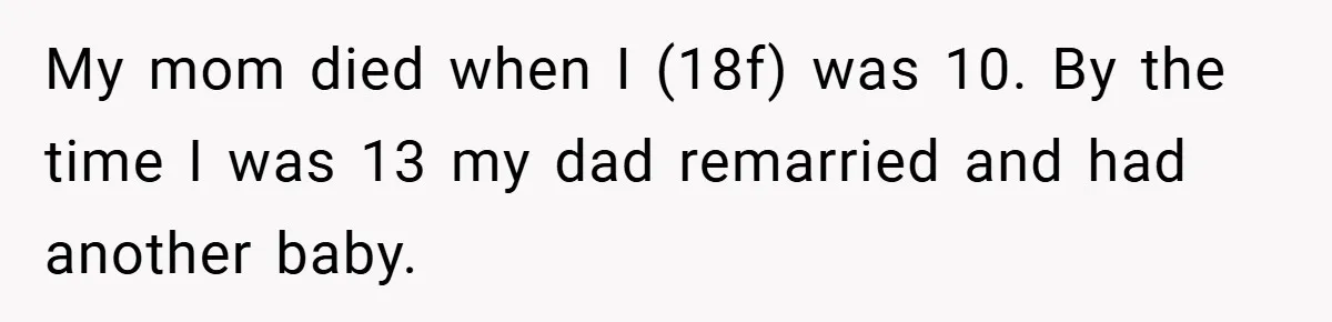 A Teen Refuses to Forgive Her Dad for Moving On Too Fast - and Leaves Home on Her 18th Birthday My mom died when I (18f) was 10. By the time I was 13 my dad remarried and had another baby.