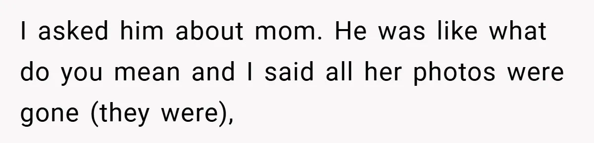 A Teen Refuses to Forgive Her Dad for Moving On Too Fast - and Leaves Home on Her 18th Birthday I asked him about mom. He was like what do you mean and I said all her photos were gone (they were),