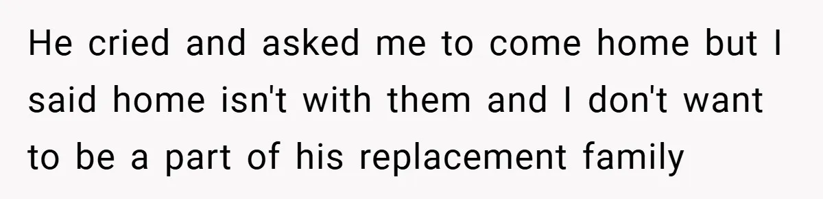 A Teen Refuses to Forgive Her Dad for Moving On Too Fast - and Leaves Home on Her 18th Birthday He cried and asked me to come home but I said home isn't with them and I don't want to be a part of his replacement family