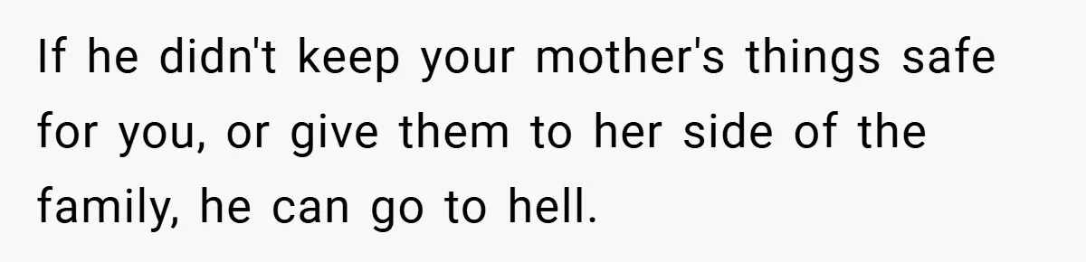 A Teen Refuses to Forgive Her Dad for Moving On Too Fast - and Leaves Home on Her 18th Birthday If he didn't keep your mother's things safe for you, or give them to her side of the family, he can go to hell.