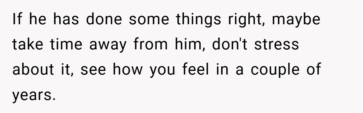 A Teen Refuses to Forgive Her Dad for Moving On Too Fast - and Leaves Home on Her 18th Birthday If he has done some things right, maybe take time away from him, don't stress about it, see how you feel in a couple of years.