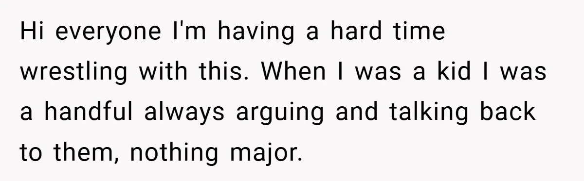 Hi everyone I'm having a hard time wrestling with this. When I was a kid I was a handful always arguing and talking back to them, nothing major.
