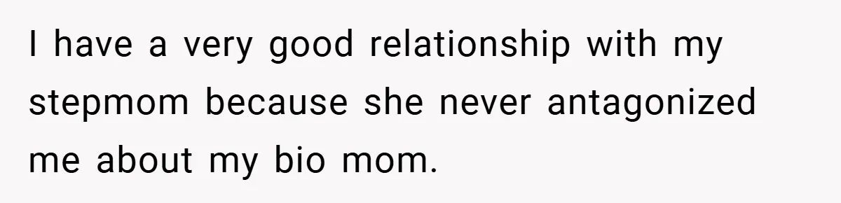 A Teen Refuses to Forgive Her Dad for Moving On Too Fast - and Leaves Home on Her 18th Birthday I have a very good relationship with my stepmom because she never antagonized me about my bio mom.