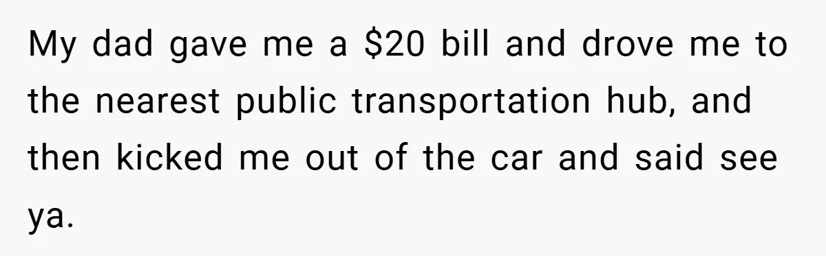 My dad gave me a $20 bill and drove me to the nearest public transportation hub, and then kicked me out of the car and said see ya.