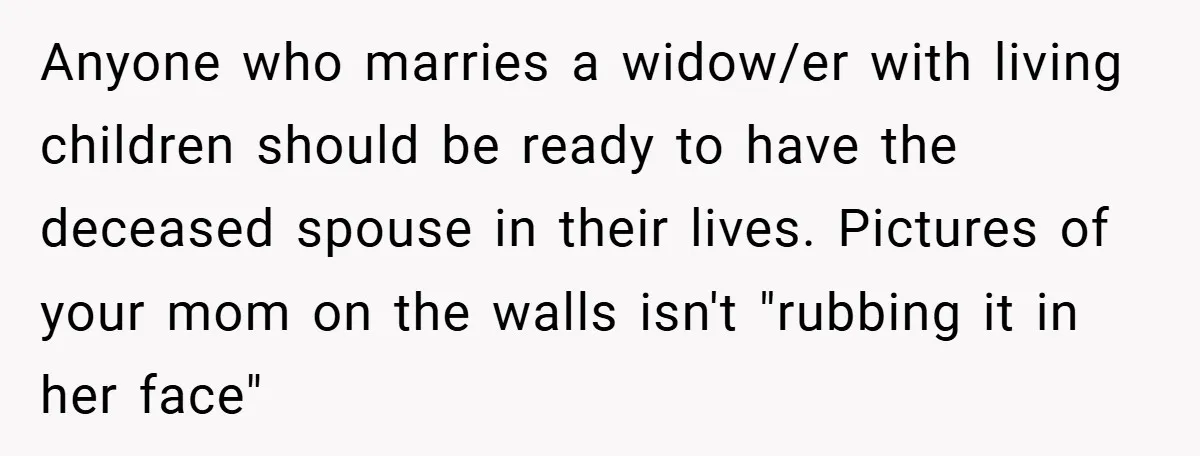 A Teen Refuses to Forgive Her Dad for Moving On Too Fast - and Leaves Home on Her 18th Birthday Anyone who marries a widow/er with living children should be ready to have the deceased spouse in their lives. Pictures of your mom on the walls isn't "rubbing it in...