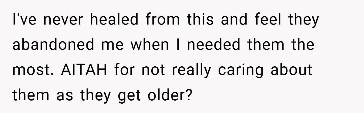 I've never healed from this and feel they abandoned me when I needed them the most. AITAH for not really caring about them as they get older?