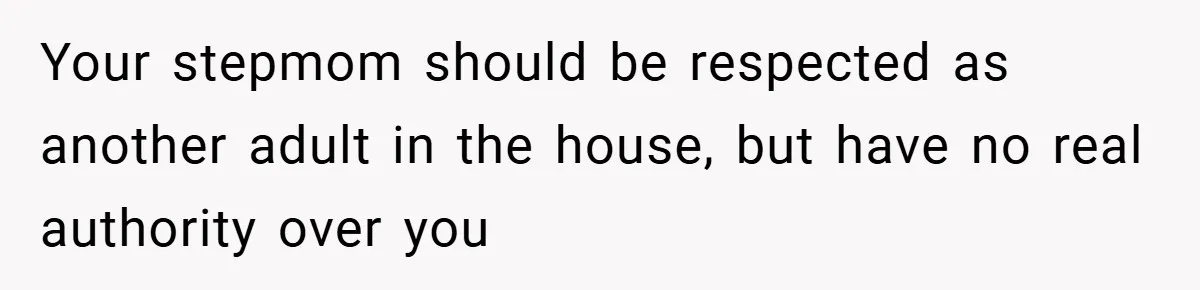 A Teen Refuses to Forgive Her Dad for Moving On Too Fast - and Leaves Home on Her 18th Birthday Your stepmom should be respected as another adult in the house, but have no real authority over you