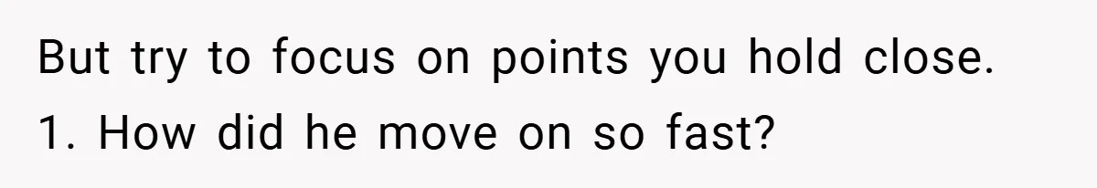 A Teen Refuses to Forgive Her Dad for Moving On Too Fast - and Leaves Home on Her 18th Birthday But try to focus on points you hold close. 1. How did he move on so fast?