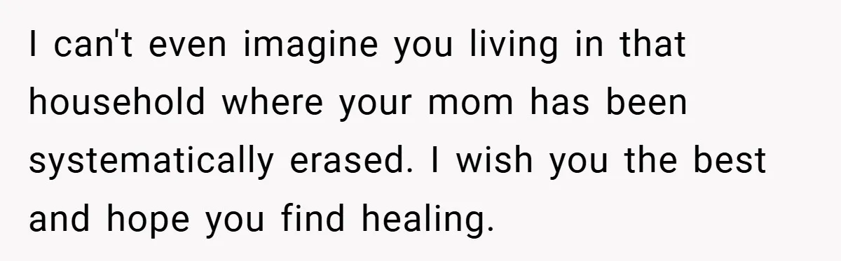 A Teen Refuses to Forgive Her Dad for Moving On Too Fast - and Leaves Home on Her 18th Birthday I can't even imagine you living in that household where your mom has been systematically erased. I wish you the best and hope you find healing.