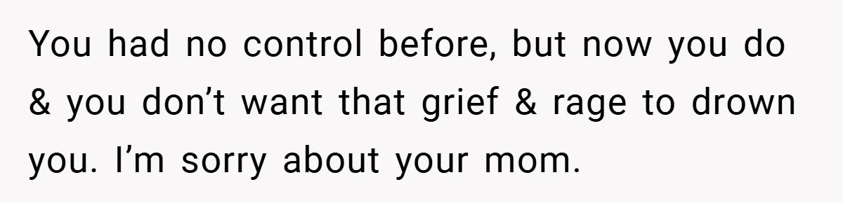 A Teen Refuses to Forgive Her Dad for Moving On Too Fast - and Leaves Home on Her 18th Birthday You had no control before, but now you do & you don’t want that grief & rage to drown you. I’m sorry about your mom.