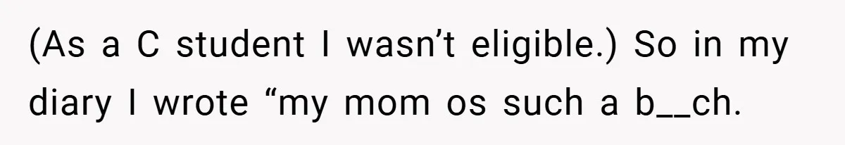 (As a C student I wasn’t eligible.) So in my diary I wrote “my mom os such a b__ch.