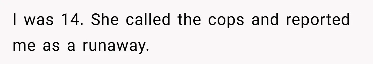 I was 14. She called the cops and reported me as a runaway.