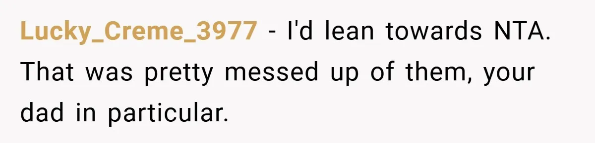 Lucky_Creme_3977 − I'd lean towards NTA. That was pretty messed up of them, your dad in particular.