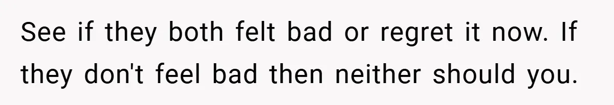 See if they both felt bad or regret it now. If they don't feel bad then neither should you.