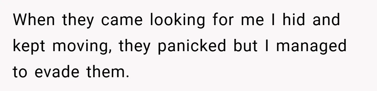 When they came looking for me I hid and kept moving, they panicked but I managed to evade them.