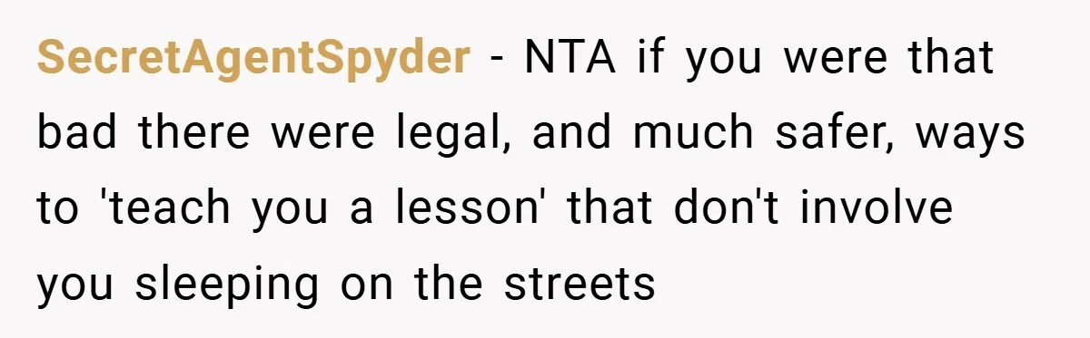 SecretAgentSpyder − NTA if you were that bad there were legal, and much safer, ways to 'teach you a lesson' that don't involve you sleeping on the streets