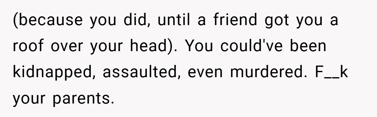 (because you did, until a friend got you a roof over your head). You could've been kidnapped, assaulted, even murdered. F__k your parents.
