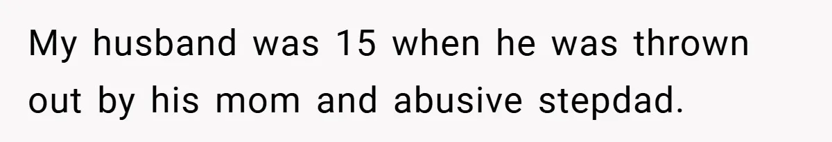 My husband was 15 when he was thrown out by his mom and abusive stepdad.