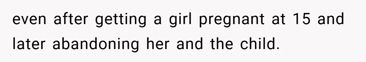 even after getting a girl pregnant at 15 and later abandoning her and the child.