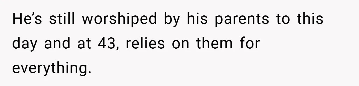He’s still worshiped by his parents to this day and at 43, relies on them for everything.