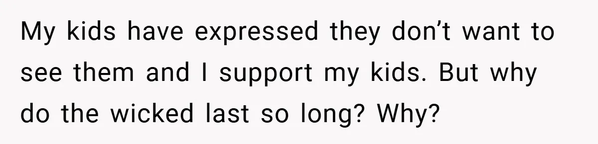 My kids have expressed they don’t want to see them and I support my kids. But why do the wicked last so long? Why?