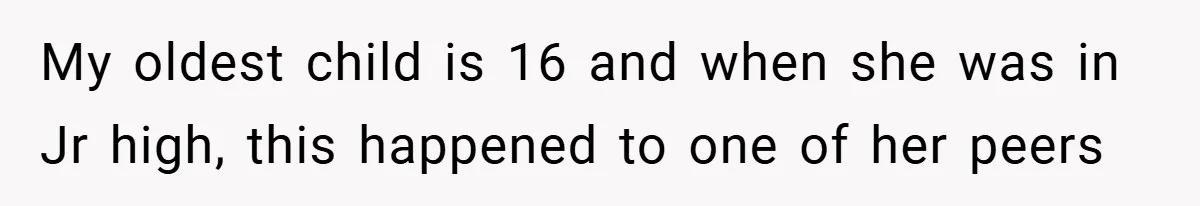 My oldest child is 16 and when she was in Jr high, this happened to one of her peers