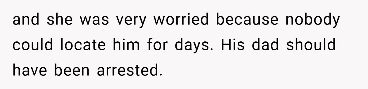 and she was very worried because nobody could locate him for days. His dad should have been arrested.