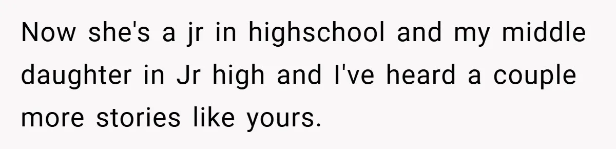 Now she's a jr in highschool and my middle daughter in Jr high and I've heard a couple more stories like yours.