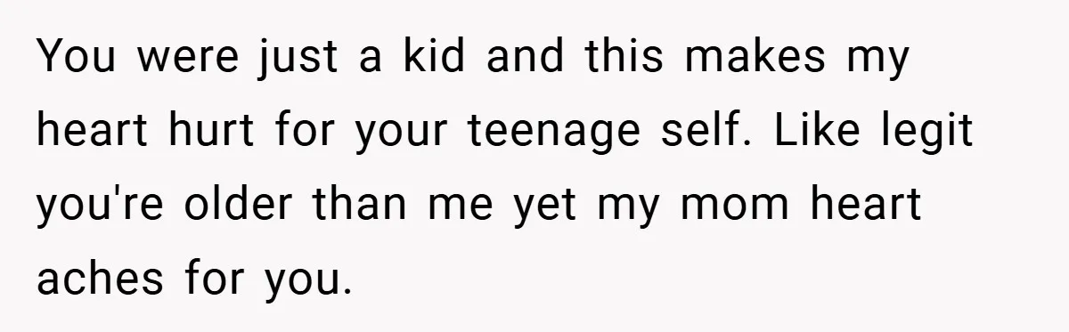 You were just a kid and this makes my heart hurt for your teenage self. Like legit you're older than me yet my mom heart aches for you.