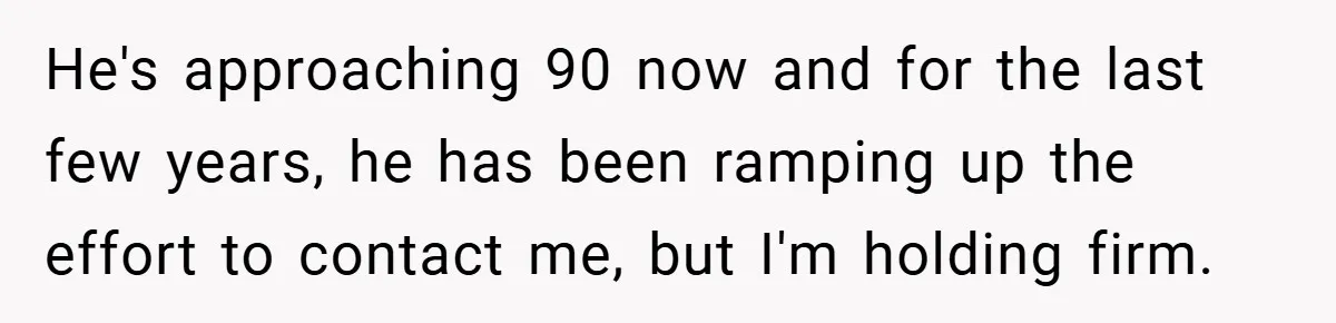 He's approaching 90 now and for the last few years, he has been ramping up the effort to contact me, but I'm holding firm.