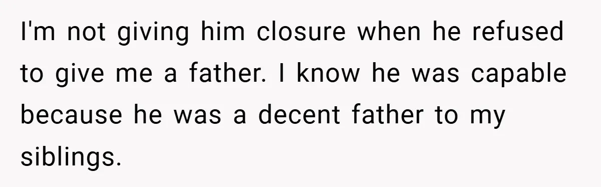 I'm not giving him closure when he refused to give me a father. I know he was capable because he was a decent father to my siblings.