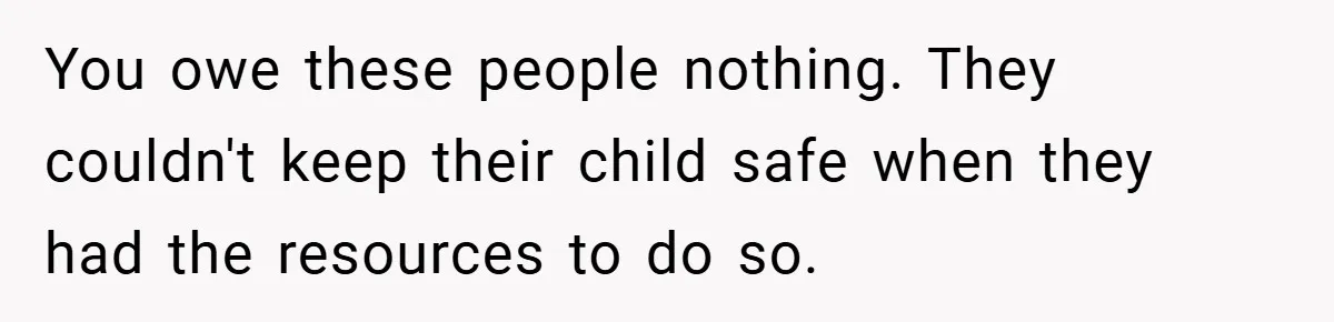 You owe these people nothing. They couldn't keep their child safe when they had the resources to do so.