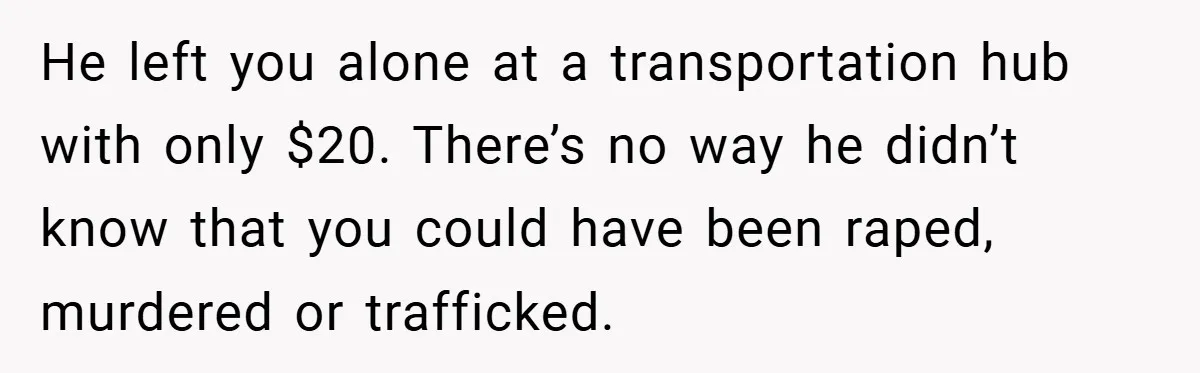He left you alone at a transportation hub with only $20. There’s no way he didn’t know that you could have been raped, murdered or trafficked.