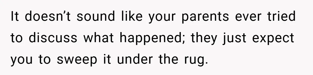 It doesn’t sound like your parents ever tried to discuss what happened; they just expect you to sweep it under the rug.