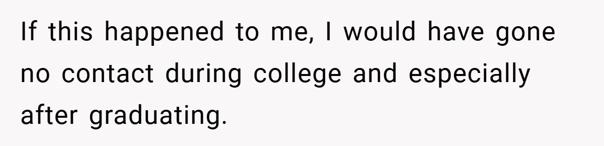 If this happened to me, I would have gone no contact during college and especially after graduating.