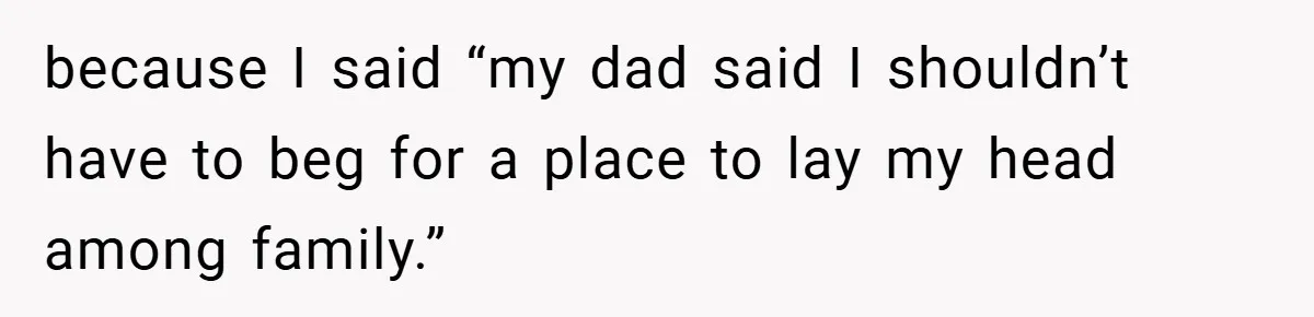 because I said “my dad said I shouldn’t have to beg for a place to lay my head among family.”