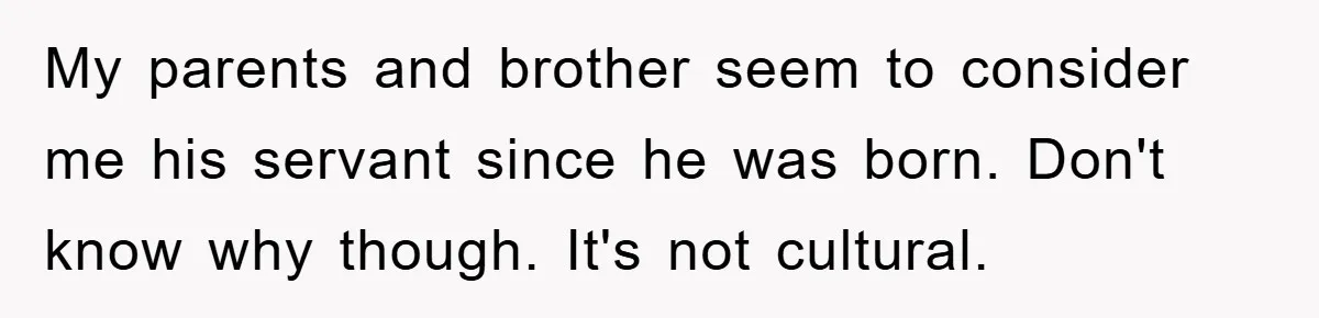 My parents and brother seem to consider me his servant since he was born. Don't know why though. It's not cultural.